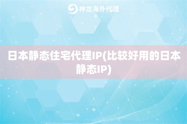 日本静态住宅代理IP(比较好用的日本静态IP)