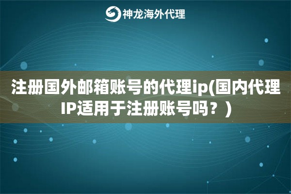 注册国内邮箱账号的代理ip(国内代理IP适用于注册账号吗？)