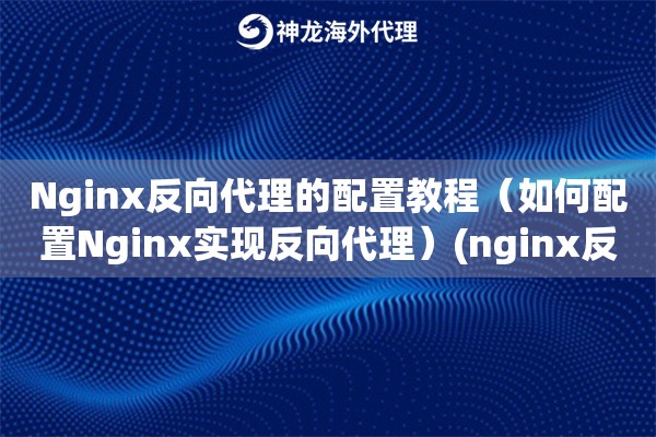 Nginx反向代理的配置教程（如何配置Nginx实现反向代理）(nginx反向代理详解)