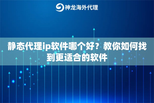 静态代理ip软件哪个好？教你如何找到更适合的软件