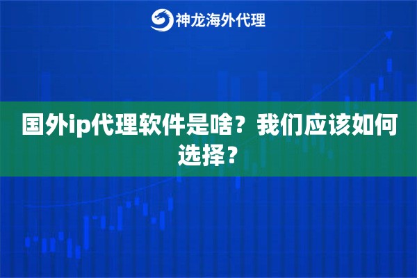 国外ip代理软件是啥？我们应该如何选择？