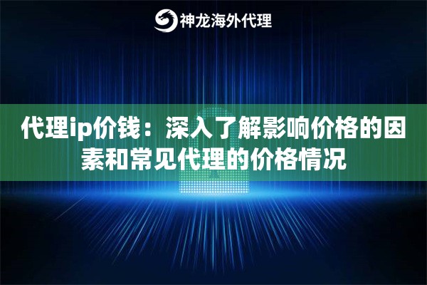 代理ip价钱：深入了解影响价格的因素和常见代理的价格情况