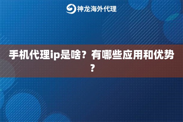 手机代理ip是啥？有哪些应用和优势？