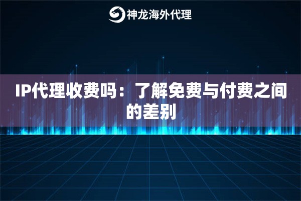 IP代理收费吗：了解免费与付费之间的差别