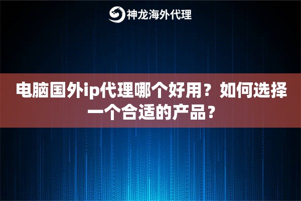 电脑国外ip代理哪个好用？如何选择一个合适的产品？