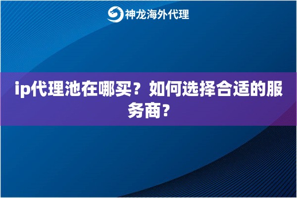 ip代理池在哪买？如何选择合适的服务商？