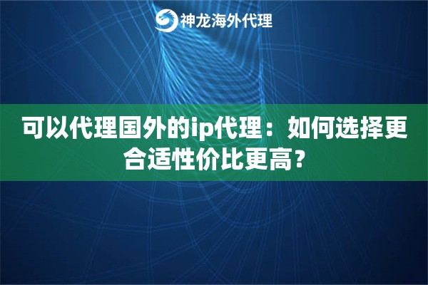 可以代理国外的ip代理：如何选择更合适性价比更高？