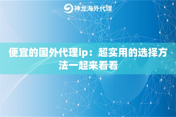 便宜的国外代理ip：超实用的选择方法一起来看看