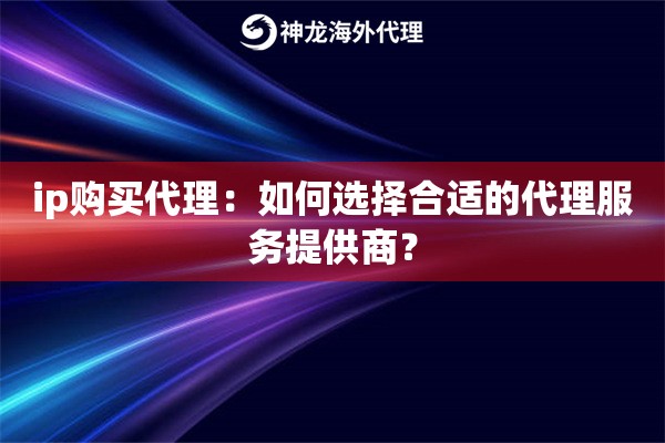 ip购买代理：如何选择合适的代理服务提供商？