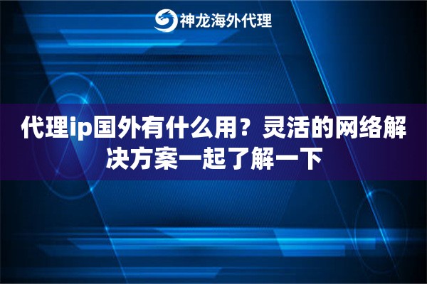 代理ip国外有什么用？灵活的网络解决方案一起了解一下