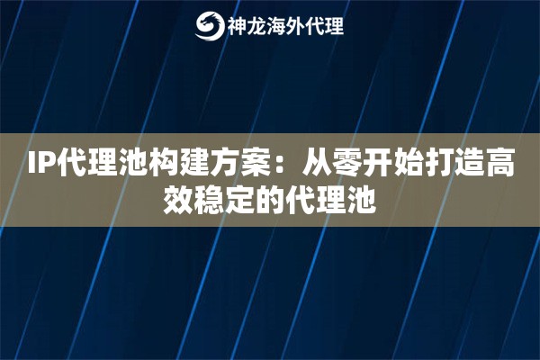 IP代理池构建方案：从零开始打造高效稳定的代理池