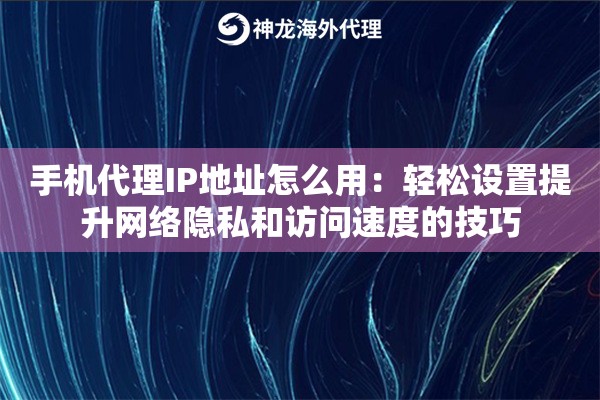 手机代理IP地址怎么用：轻松设置提升网络隐私和访问速度的技巧