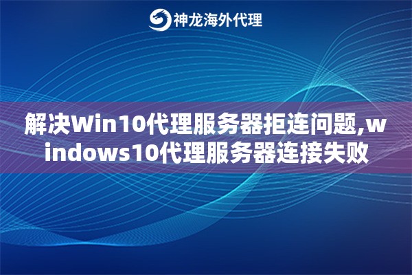 解决Win10代理服务器拒连问题,windows10代理服务器连接失败