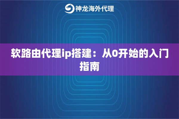 软路由代理ip搭建：从0开始的入门指南