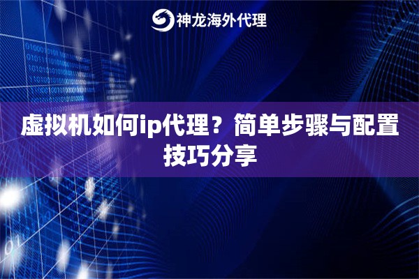 虚拟机如何ip代理？简单步骤与配置技巧分享