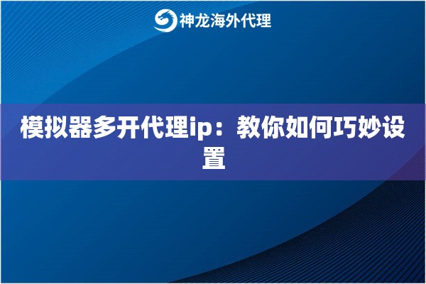 模拟器多开代理ip：教你如何巧妙设置