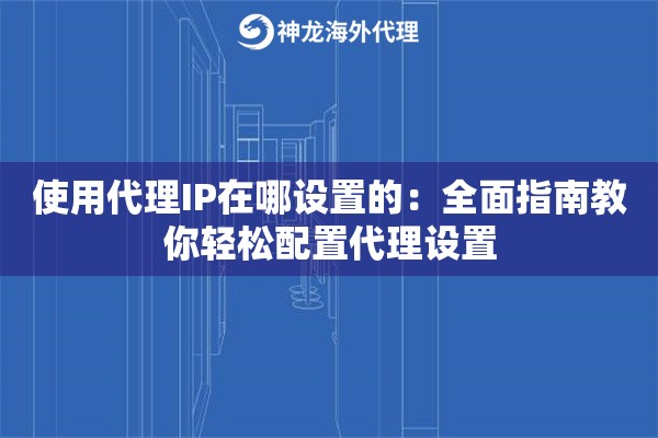 使用代理IP在哪设置的：全面指南教你轻松配置代理设置