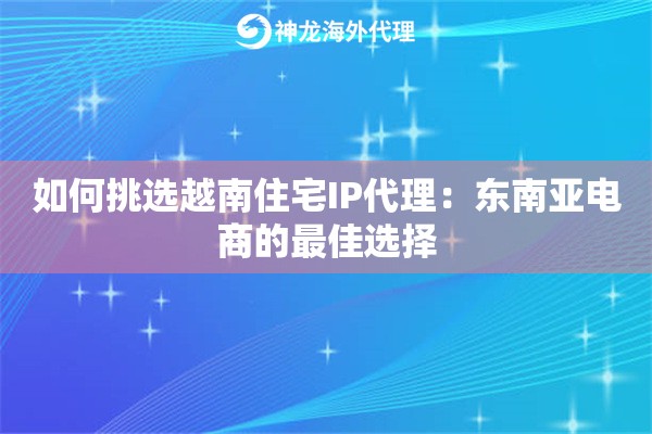 如何挑选越南住宅IP代理：东南亚电商的最佳选择