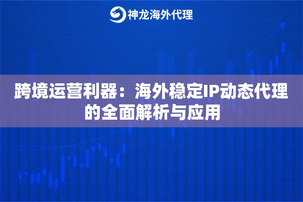 跨境运营利器：海外稳定IP动态代理的全面解析与应用