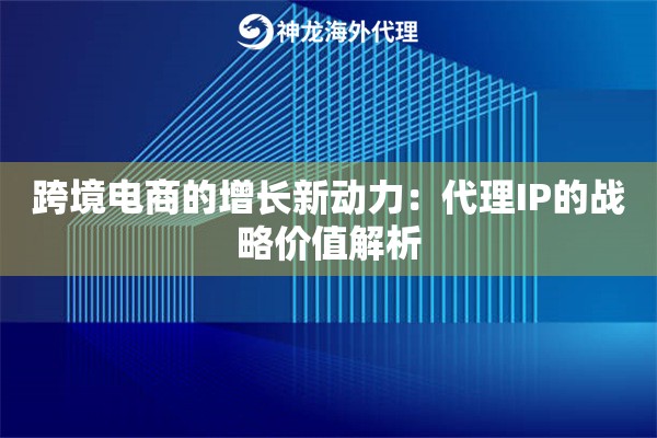 跨境电商的增长新动力：代理IP的战略价值解析