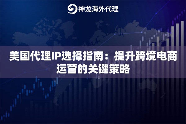 美国代理IP选择指南：提升跨境电商运营的关键策略