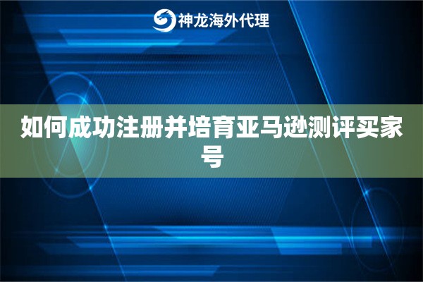 如何成功注册并培育亚马逊测评买家号