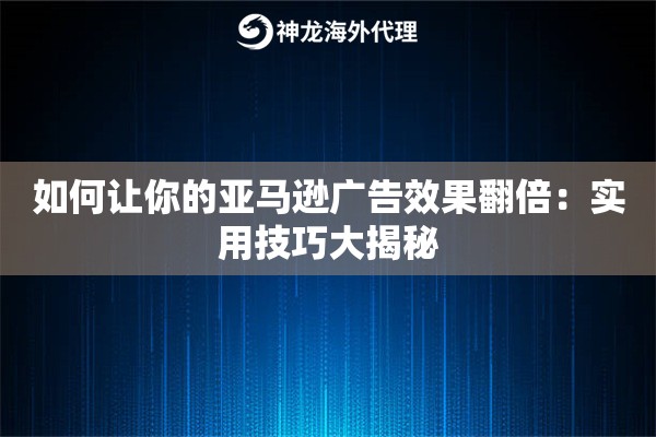 如何让你的亚马逊广告效果翻倍：实用技巧大揭秘