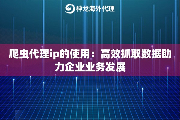 爬虫代理ip的使用：高效抓取数据助力企业业务发展