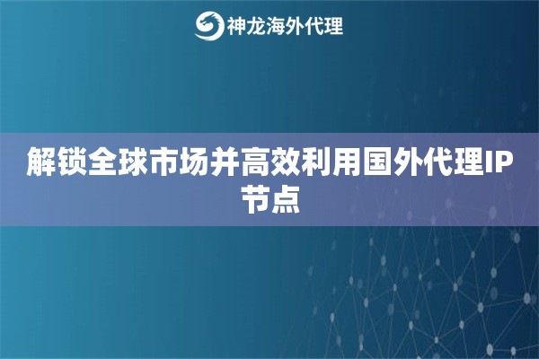 解锁全球市场并高效利用国外代理IP节点