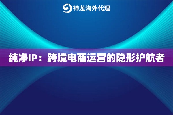 纯净IP：跨境电商运营的隐形护航者