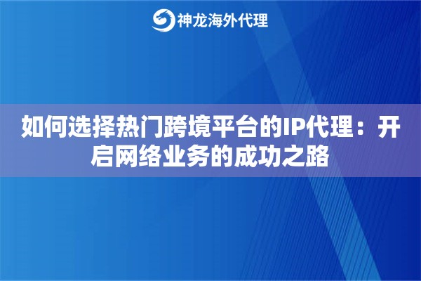 如何选择热门跨境平台的IP代理：开启网络业务的成功之路