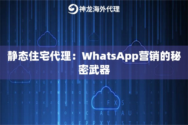 静态住宅代理：WhatsApp营销的秘密武器