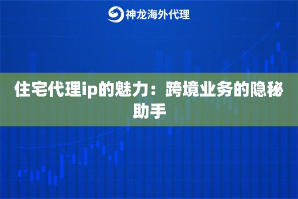 住宅代理ip的魅力：跨境业务的隐秘助手