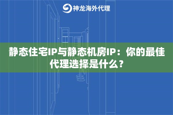 静态住宅IP与静态机房IP：你的最佳代理选择是什么？