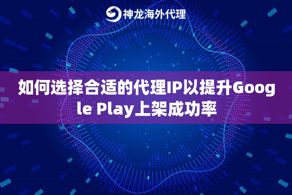 如何选择合适的代理IP以提升Google Play上架成功率