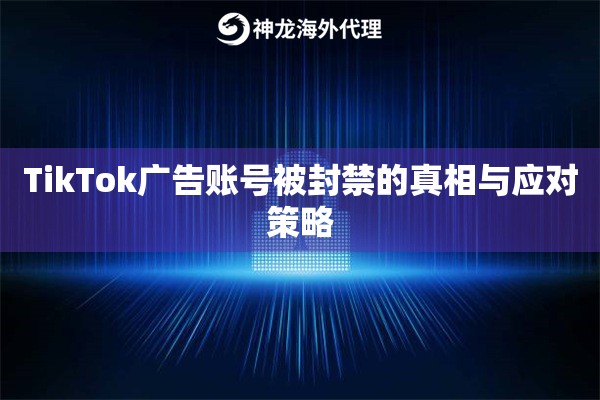 TikTok广告账号被封禁的真相与应对策略