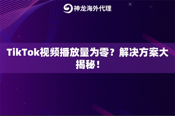 TikTok视频播放量为零？解决方案大揭秘！