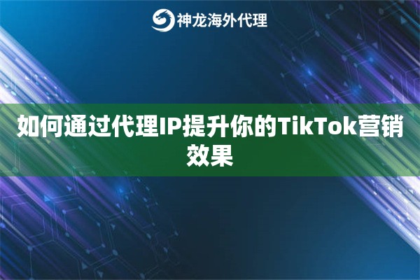 如何通过代理IP提升你的TikTok营销效果