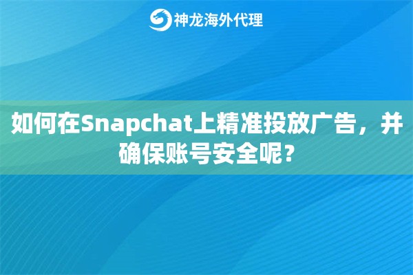 如何在Snapchat上精准投放广告，并确保账号安全呢？