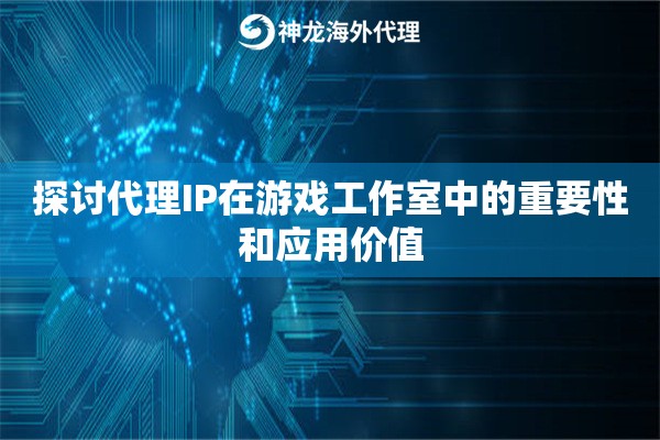 探讨代理IP在游戏工作室中的重要性和应用价值