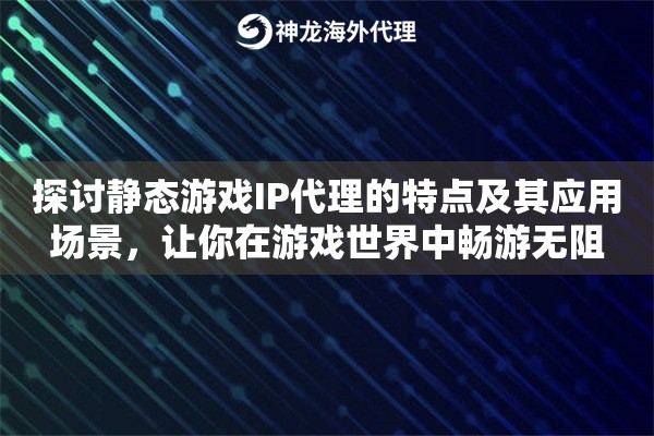 探讨静态游戏IP代理的特点及其应用场景，让你在游戏世界中畅游无阻