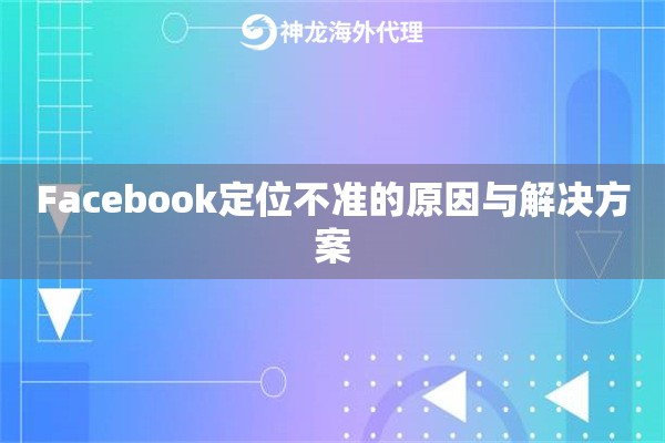 Facebook定位不准的原因与解决方案