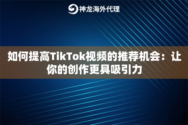 如何提高TikTok视频的推荐机会：让你的创作更具吸引力