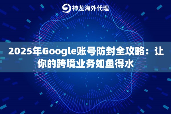 2025年Google账号防封全攻略：让你的跨境业务如鱼得水