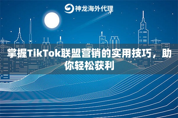 掌握TikTok联盟营销的实用技巧，助你轻松获利