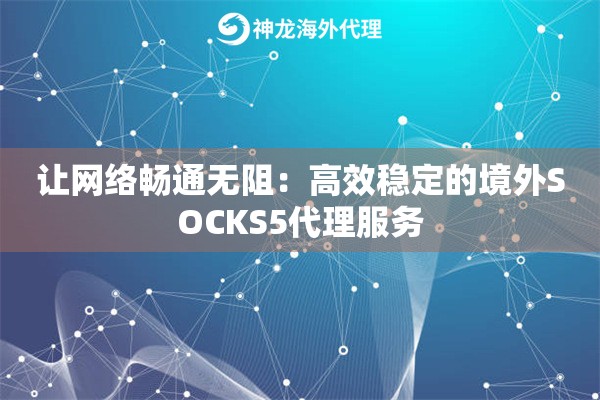 让网络畅通无阻：高效稳定的境外SOCKS5代理服务