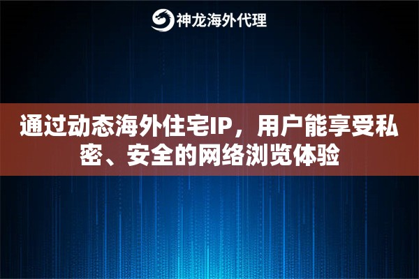 通过动态海外住宅IP，用户能享受私密、安全的网络浏览体验