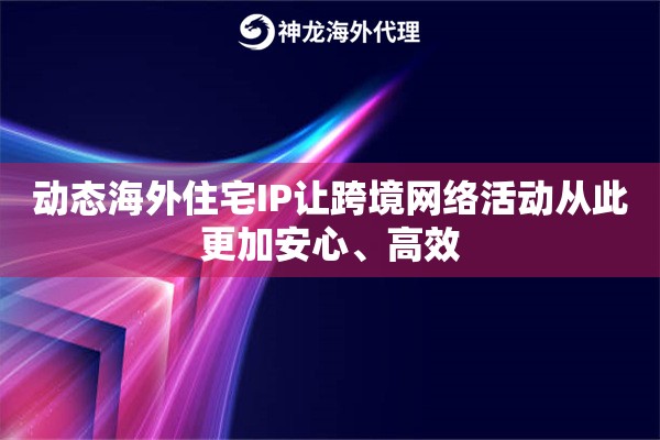 动态海外住宅IP让跨境网络活动从此更加安心、高效