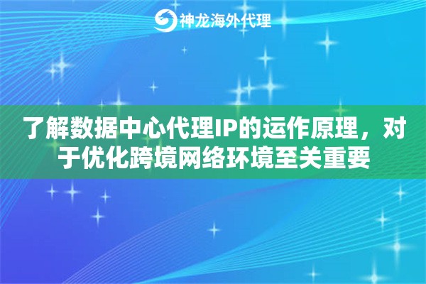 了解数据中心代理IP的运作原理，对于优化跨境网络环境至关重要