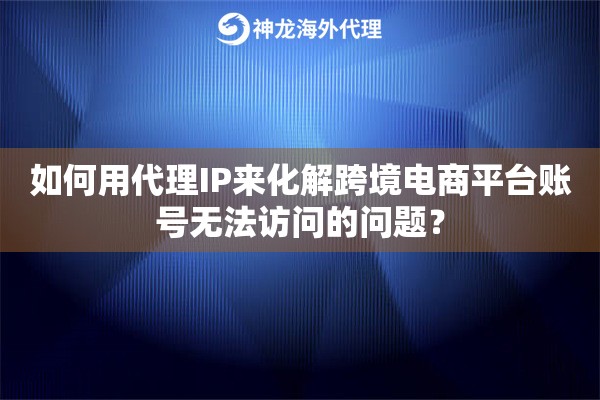 如何用代理IP来化解跨境电商平台账号无法访问的问题？